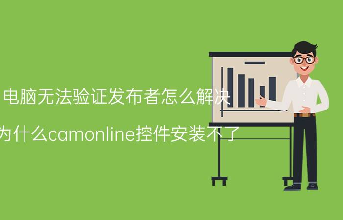 电脑无法验证发布者怎么解决 为什么camonline控件安装不了？